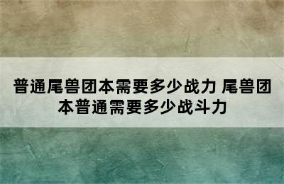 普通尾兽团本需要多少战力 尾兽团本普通需要多少战斗力